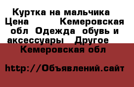 Куртка на мальчика › Цена ­ 300 - Кемеровская обл. Одежда, обувь и аксессуары » Другое   . Кемеровская обл.